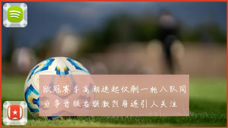 欧冠赛季高潮迭起仅剩一轮八队同分争晋级名额激烈角逐引人关注