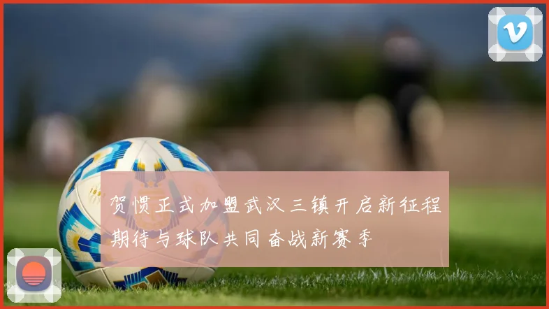 贺惯正式加盟武汉三镇开启新征程期待与球队共同奋战新赛季