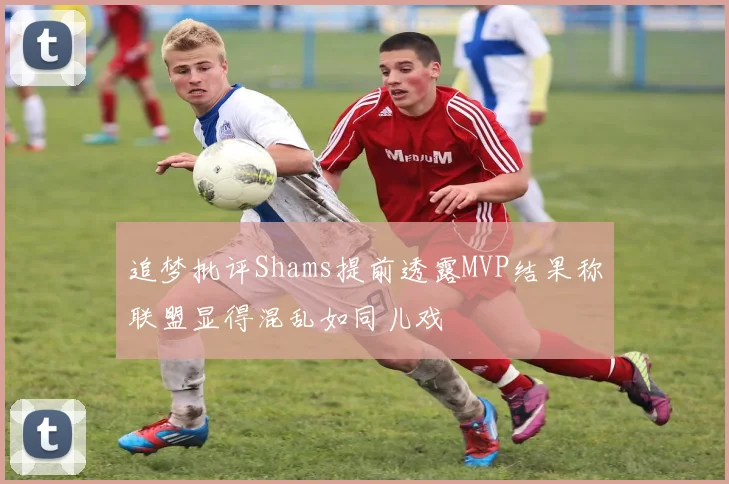 追梦批评Shams提前透露MVP结果称联盟显得混乱如同儿戏