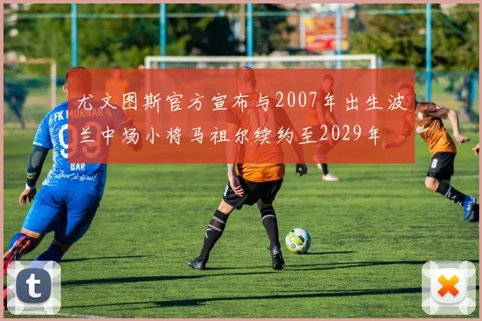 尤文图斯官方宣布与2007年出生波兰中场小将马祖尔续约至2029年
