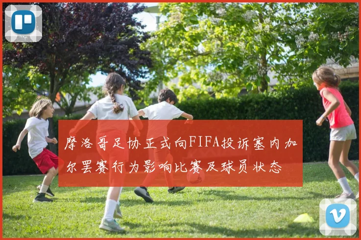 摩洛哥足协正式向FIFA投诉塞内加尔罢赛行为影响比赛及球员状态