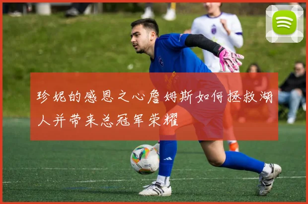 珍妮的感恩之心詹姆斯如何拯救湖人并带来总冠军荣耀
