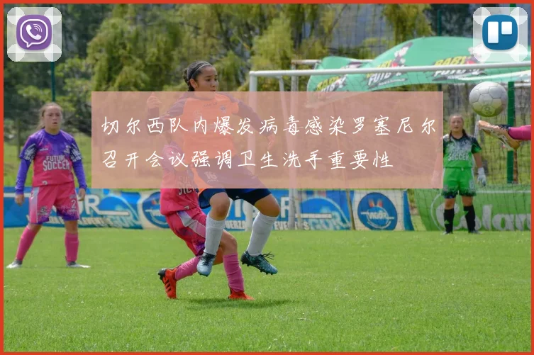切尔西队内爆发病毒感染罗塞尼尔召开会议强调卫生洗手重要性