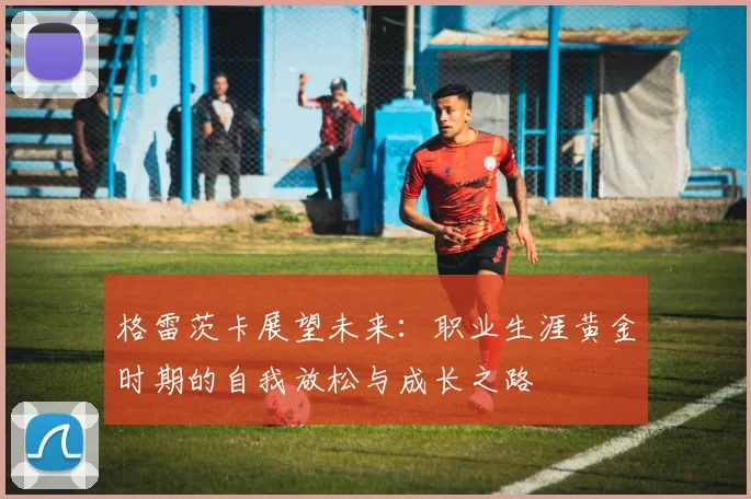 格雷茨卡展望未来：职业生涯黄金时期的自我放松与成长之路